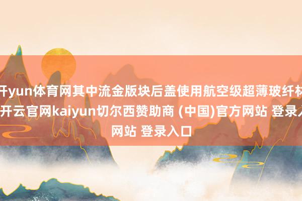 开yun体育网其中流金版块后盖使用航空级超薄玻纤材料-开云官网kaiyun切尔西赞助商 (中国)官方网站 登录入口