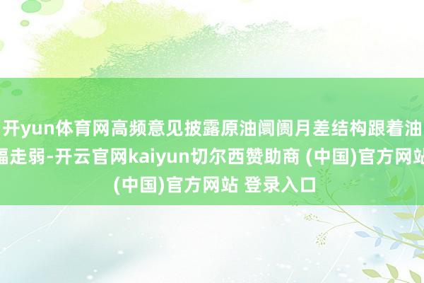 开yun体育网高频意见披露原油阛阓月差结构跟着油价下行小幅走弱-开云官网kaiyun切尔西赞助商 (中国)官方网站 登录入口