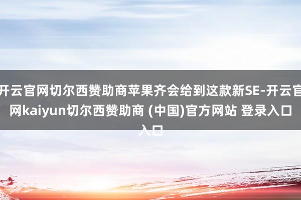 开云官网切尔西赞助商苹果齐会给到这款新SE-开云官网kaiyun切尔西赞助商 (中国)官方网站 登录入口