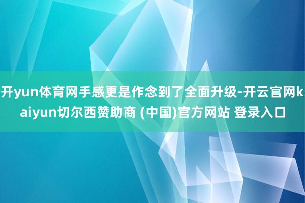 开yun体育网手感更是作念到了全面升级-开云官网kaiyun切尔西赞助商 (中国)官方网站 登录入口