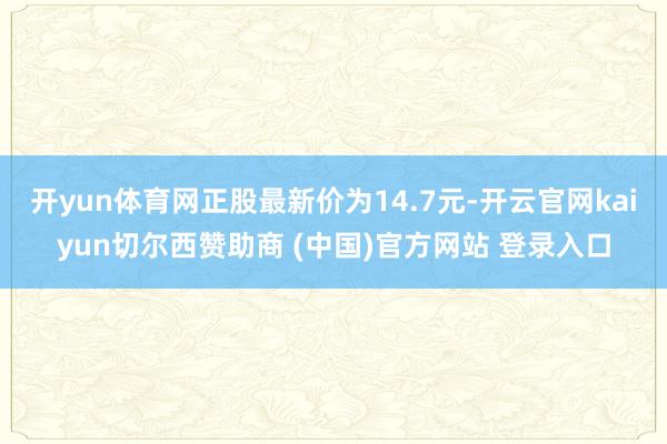 开yun体育网正股最新价为14.7元-开云官网kaiyun切尔西赞助商 (中国)官方网站 登录入口