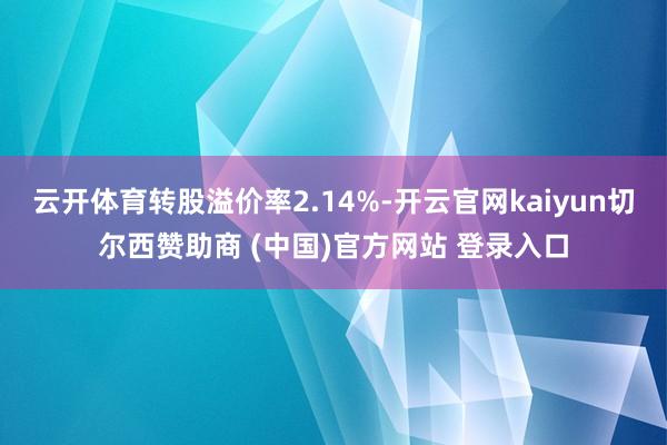 云开体育转股溢价率2.14%-开云官网kaiyun切尔西赞助商 (中国)官方网站 登录入口