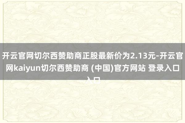 开云官网切尔西赞助商正股最新价为2.13元-开云官网kaiyun切尔西赞助商 (中国)官方网站 登录入口