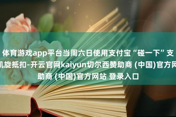 体育游戏app平台当周六日使用支付宝“碰一下”支付时便不错凯旋抵扣-开云官网kaiyun切尔西赞助商 (中国)官方网站 登录入口