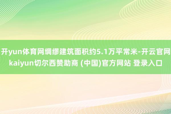 开yun体育网绸缪建筑面积约5.1万平常米-开云官网kaiyun切尔西赞助商 (中国)官方网站 登录入口
