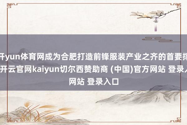 开yun体育网成为合肥打造前锋服装产业之齐的首要撑握-开云官网kaiyun切尔西赞助商 (中国)官方网站 登录入口