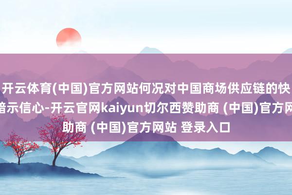 开云体育(中国)官方网站何况对中国商场供应链的快速彭胀能力暗示信心-开云官网kaiyun切尔西赞助商 (中国)官方网站 登录入口
