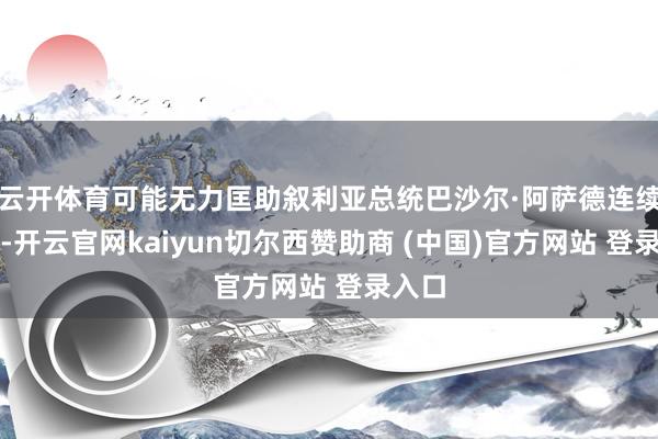 云开体育可能无力匡助叙利亚总统巴沙尔·阿萨德连续掌权-开云官网kaiyun切尔西赞助商 (中国)官方网站 登录入口
