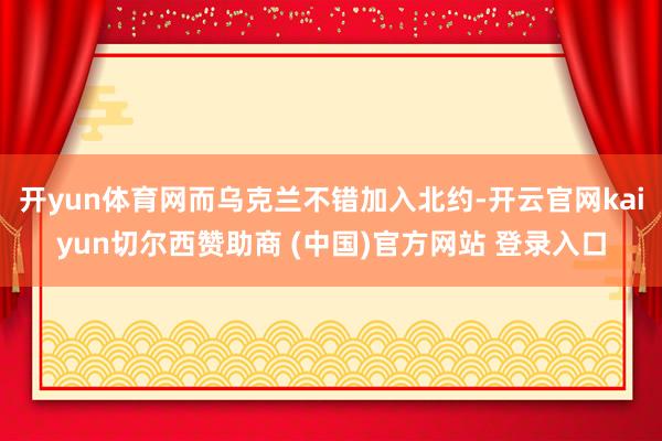 开yun体育网而乌克兰不错加入北约-开云官网kaiyun切尔西赞助商 (中国)官方网站 登录入口