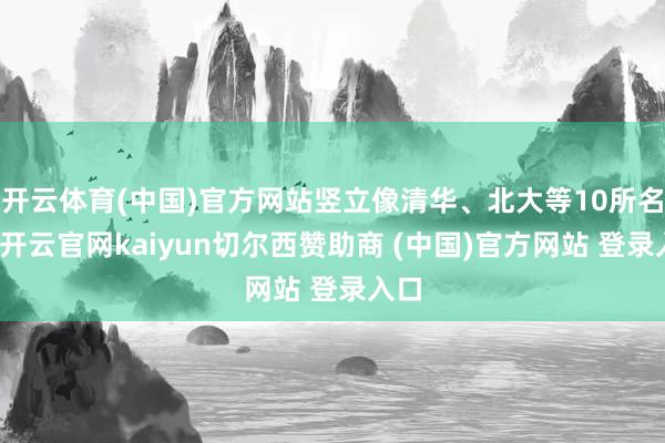 开云体育(中国)官方网站竖立像清华、北大等10所名校-开云官网kaiyun切尔西赞助商 (中国)官方网站 登录入口
