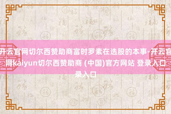开云官网切尔西赞助商富时罗素在选股的本事-开云官网kaiyun切尔西赞助商 (中国)官方网站 登录入口