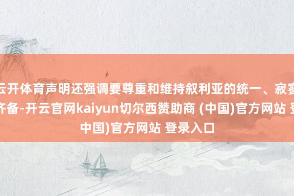 云开体育声明还强调要尊重和维持叙利亚的统一、寂寥和疆土齐备-开云官网kaiyun切尔西赞助商 (中国)官方网站 登录入口