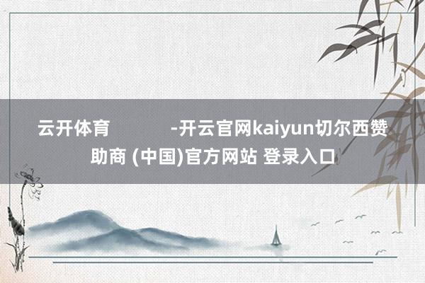 云开体育            -开云官网kaiyun切尔西赞助商 (中国)官方网站 登录入口