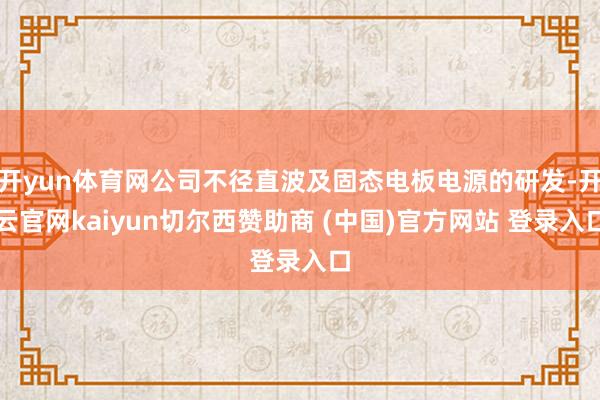 开yun体育网公司不径直波及固态电板电源的研发-开云官网kaiyun切尔西赞助商 (中国)官方网站 登录入口