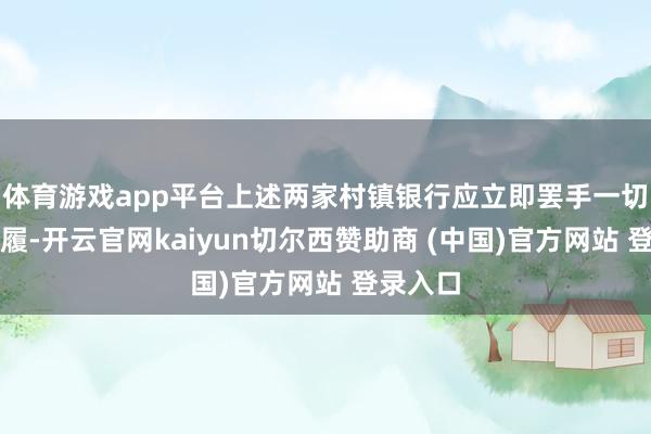 体育游戏app平台上述两家村镇银行应立即罢手一切考虑步履-开云官网kaiyun切尔西赞助商 (中国)官方网站 登录入口