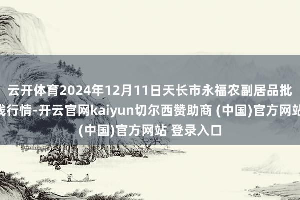 云开体育2024年12月11日天长市永福农副居品批发商场价钱行情-开云官网kaiyun切尔西赞助商 (中国)官方网站 登录入口