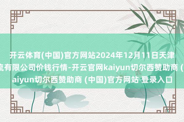 开云体育(中国)官方网站2024年12月11日天津韩家墅海吉星农居品物流有限公司价钱行情-开云官网kaiyun切尔西赞助商 (中国)官方网站 登录入口