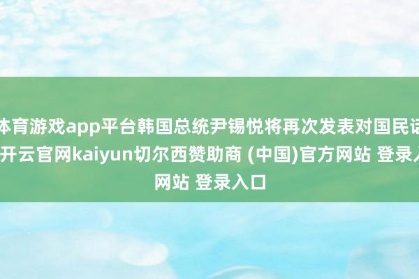 体育游戏app平台韩国总统尹锡悦将再次发表对国民话语-开云官网kaiyun切尔西赞助商 (中国)官方网站 登录入口