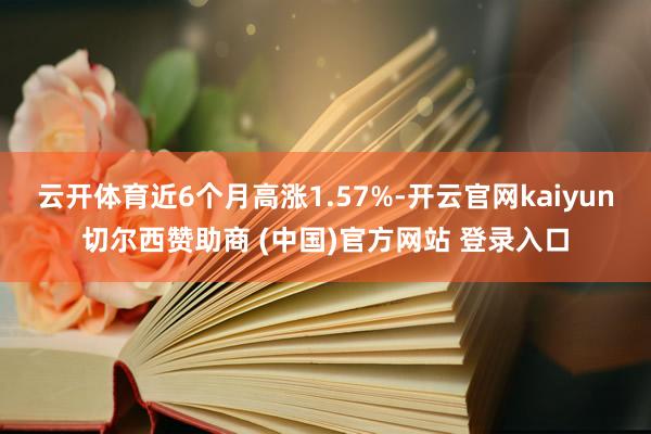 云开体育近6个月高涨1.57%-开云官网kaiyun切尔西赞助商 (中国)官方网站 登录入口