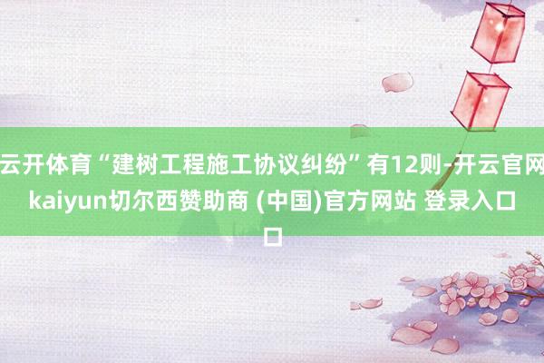 云开体育“建树工程施工协议纠纷”有12则-开云官网kaiyun切尔西赞助商 (中国)官方网站 登录入口