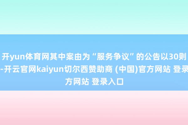 开yun体育网其中案由为“服务争议”的公告以30则居首-开云官网kaiyun切尔西赞助商 (中国)官方网站 登录入口