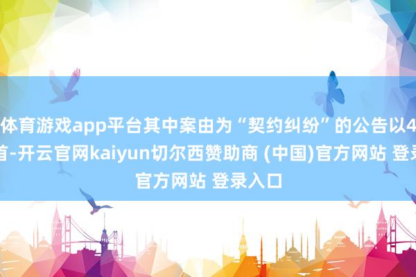 体育游戏app平台其中案由为“契约纠纷”的公告以4则居首-开云官网kaiyun切尔西赞助商 (中国)官方网站 登录入口