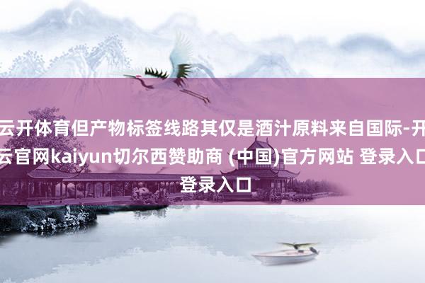 云开体育但产物标签线路其仅是酒汁原料来自国际-开云官网kaiyun切尔西赞助商 (中国)官方网站 登录入口