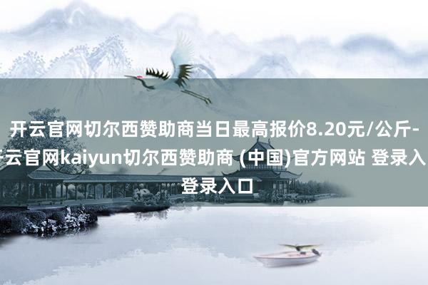 开云官网切尔西赞助商当日最高报价8.20元/公斤-开云官网kaiyun切尔西赞助商 (中国)官方网站 登录入口
