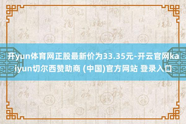 开yun体育网正股最新价为33.35元-开云官网kaiyun切尔西赞助商 (中国)官方网站 登录入口