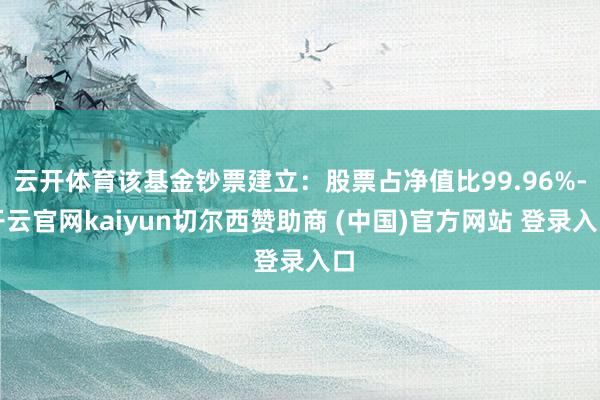 云开体育该基金钞票建立：股票占净值比99.96%-开云官网kaiyun切尔西赞助商 (中国)官方网站 登录入口