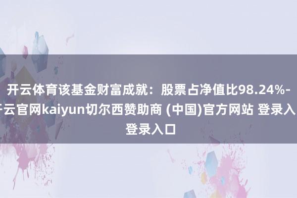 开云体育该基金财富成就：股票占净值比98.24%-开云官网kaiyun切尔西赞助商 (中国)官方网站 登录入口