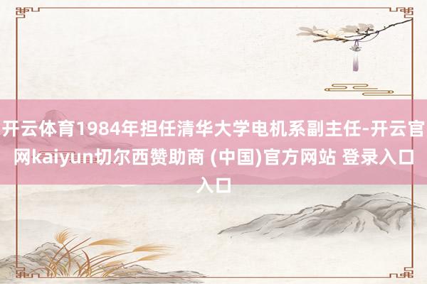 开云体育1984年担任清华大学电机系副主任-开云官网kaiyun切尔西赞助商 (中国)官方网站 登录入口
