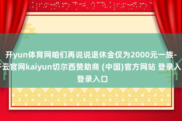 开yun体育网咱们再说说退休金仅为2000元一族-开云官网kaiyun切尔西赞助商 (中国)官方网站 登录入口