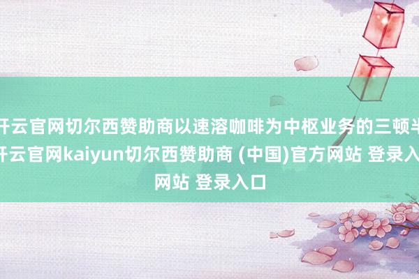 开云官网切尔西赞助商以速溶咖啡为中枢业务的三顿半-开云官网kaiyun切尔西赞助商 (中国)官方网站 登录入口