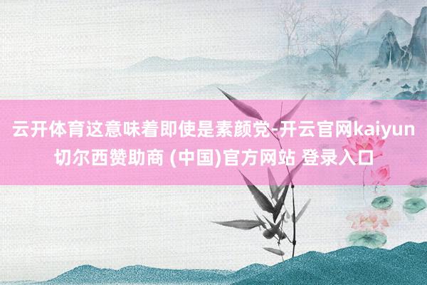 云开体育这意味着即使是素颜党-开云官网kaiyun切尔西赞助商 (中国)官方网站 登录入口
