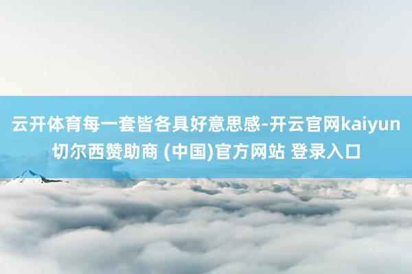 云开体育每一套皆各具好意思感-开云官网kaiyun切尔西赞助商 (中国)官方网站 登录入口