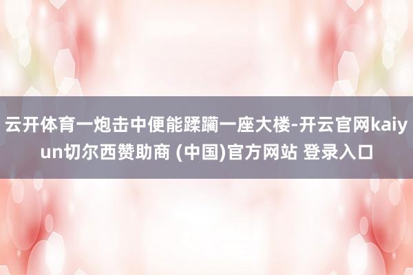 云开体育一炮击中便能蹂躏一座大楼-开云官网kaiyun切尔西赞助商 (中国)官方网站 登录入口