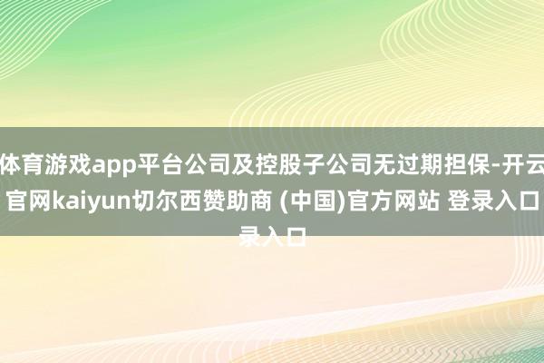 体育游戏app平台公司及控股子公司无过期担保-开云官网kaiyun切尔西赞助商 (中国)官方网站 登录入口
