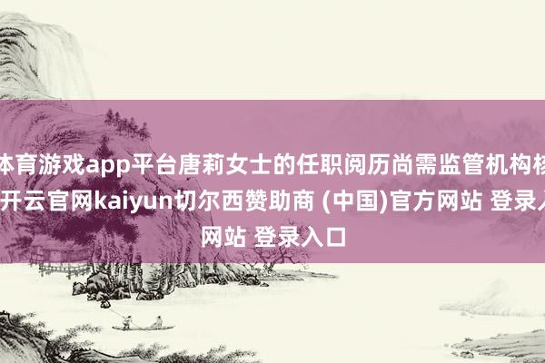 体育游戏app平台唐莉女士的任职阅历尚需监管机构核准-开云官网kaiyun切尔西赞助商 (中国)官方网站 登录入口