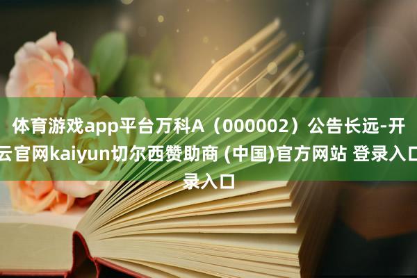 体育游戏app平台万科A（000002）公告长远-开云官网kaiyun切尔西赞助商 (中国)官方网站 登录入口