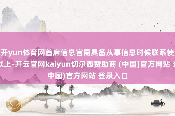 开yun体育网首席信息官需具备从事信息时候联系使命十年以上-开云官网kaiyun切尔西赞助商 (中国)官方网站 登录入口