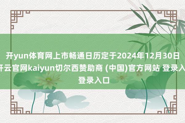 开yun体育网上市畅通日历定于2024年12月30日-开云官网kaiyun切尔西赞助商 (中国)官方网站 登录入口