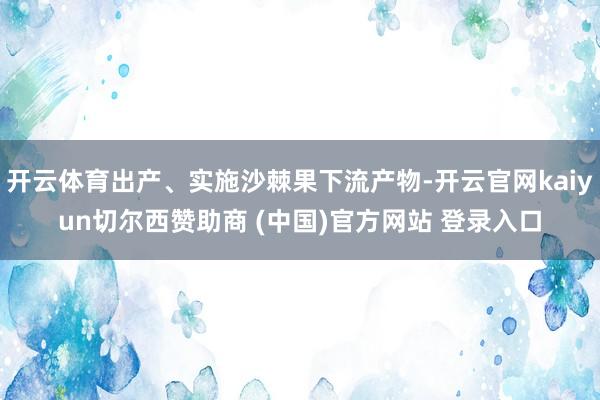 开云体育出产、实施沙棘果下流产物-开云官网kaiyun切尔西赞助商 (中国)官方网站 登录入口