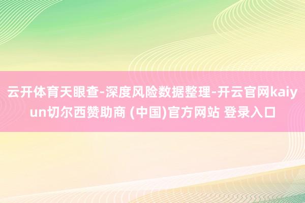 云开体育天眼查-深度风险数据整理-开云官网kaiyun切尔西赞助商 (中国)官方网站 登录入口