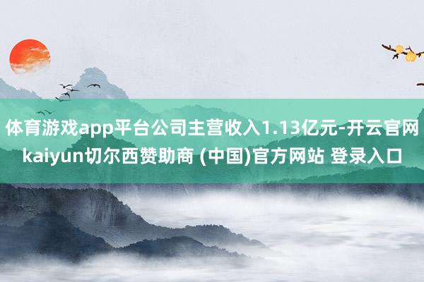 体育游戏app平台公司主营收入1.13亿元-开云官网kaiyun切尔西赞助商 (中国)官方网站 登录入口