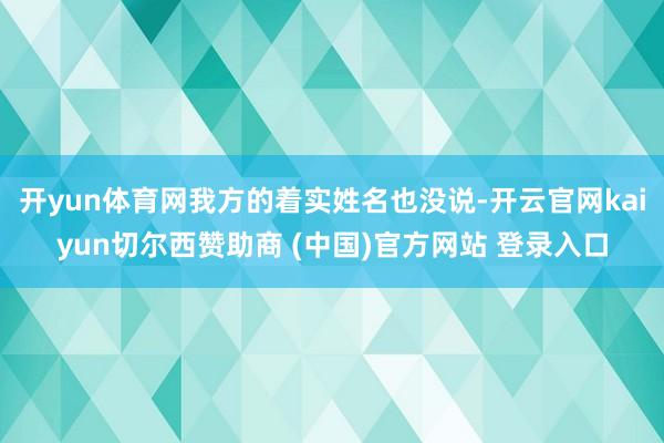 开yun体育网我方的着实姓名也没说-开云官网kaiyun切尔西赞助商 (中国)官方网站 登录入口