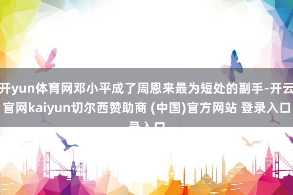 开yun体育网邓小平成了周恩来最为短处的副手-开云官网kaiyun切尔西赞助商 (中国)官方网站 登录入口
