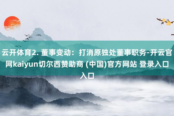 云开体育2. 董事变动：打消原独处董事职务-开云官网kaiyun切尔西赞助商 (中国)官方网站 登录入口