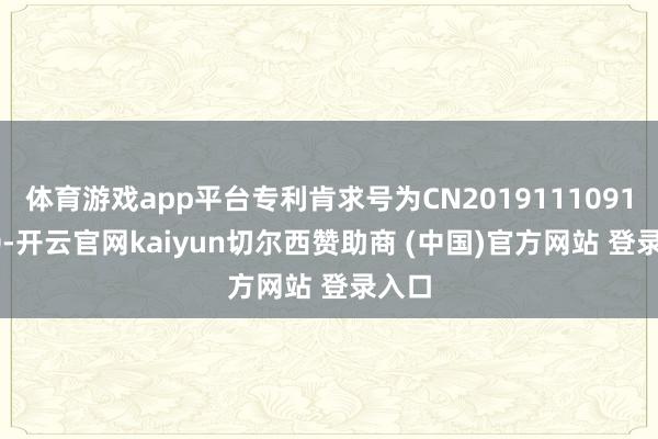 体育游戏app平台专利肯求号为CN201911109199.0-开云官网kaiyun切尔西赞助商 (中国)官方网站 登录入口