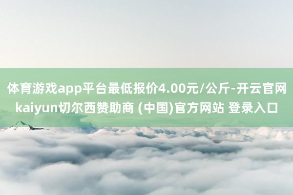 体育游戏app平台最低报价4.00元/公斤-开云官网kaiyun切尔西赞助商 (中国)官方网站 登录入口
